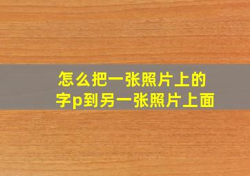 怎么把一张照片上的字p到另一张照片上面