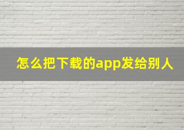 怎么把下载的app发给别人