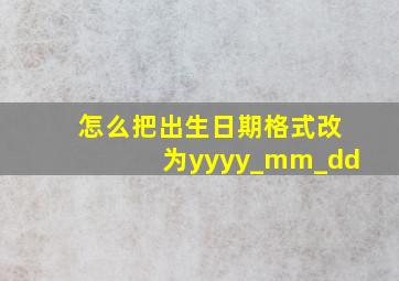 怎么把出生日期格式改为yyyy_mm_dd