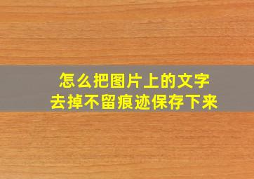 怎么把图片上的文字去掉不留痕迹保存下来