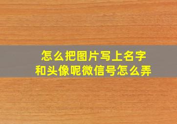 怎么把图片写上名字和头像呢微信号怎么弄