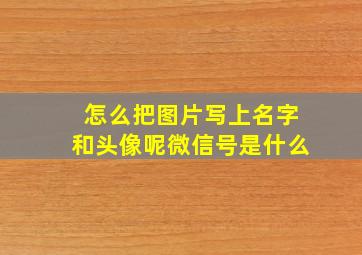 怎么把图片写上名字和头像呢微信号是什么