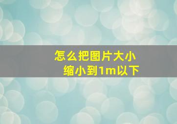 怎么把图片大小缩小到1m以下