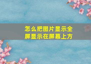 怎么把图片显示全屏显示在屏幕上方