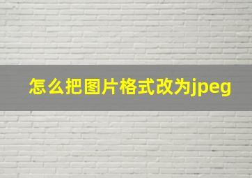 怎么把图片格式改为jpeg