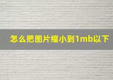 怎么把图片缩小到1mb以下