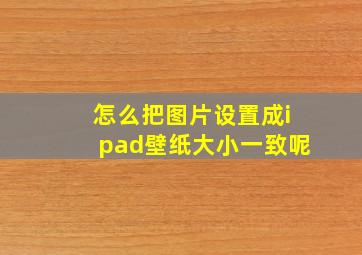 怎么把图片设置成ipad壁纸大小一致呢