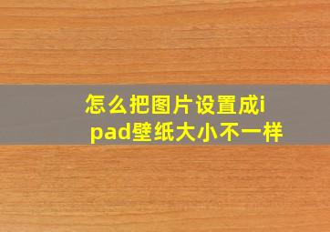 怎么把图片设置成ipad壁纸大小不一样