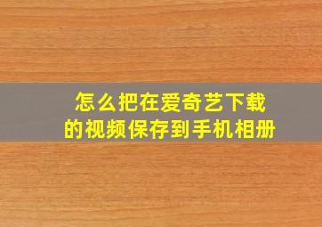 怎么把在爱奇艺下载的视频保存到手机相册