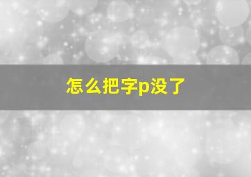 怎么把字p没了