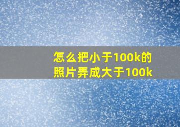 怎么把小于100k的照片弄成大于100k