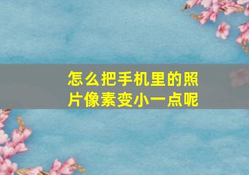 怎么把手机里的照片像素变小一点呢