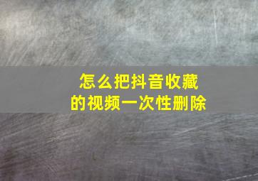 怎么把抖音收藏的视频一次性删除