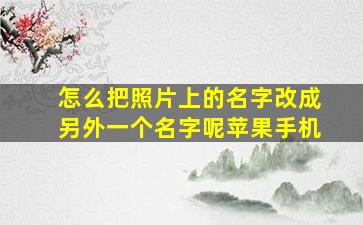 怎么把照片上的名字改成另外一个名字呢苹果手机