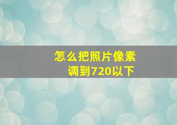 怎么把照片像素调到720以下