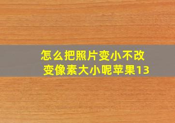 怎么把照片变小不改变像素大小呢苹果13