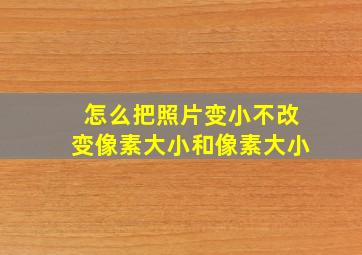 怎么把照片变小不改变像素大小和像素大小