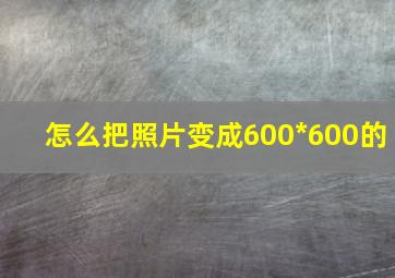 怎么把照片变成600*600的