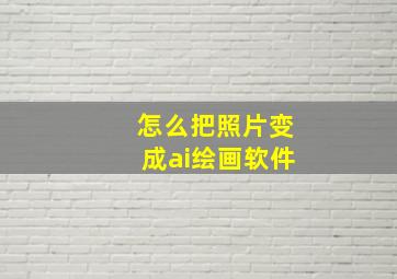 怎么把照片变成ai绘画软件