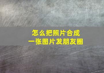 怎么把照片合成一张图片发朋友圈