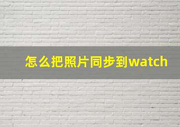 怎么把照片同步到watch