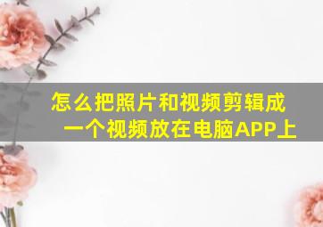 怎么把照片和视频剪辑成一个视频放在电脑APP上