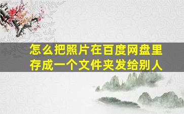 怎么把照片在百度网盘里存成一个文件夹发给别人