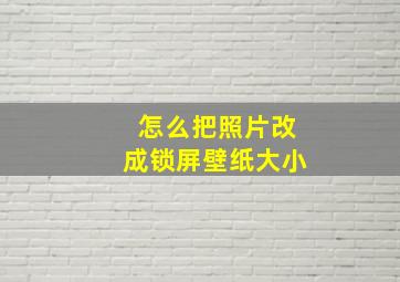 怎么把照片改成锁屏壁纸大小