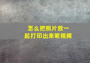 怎么把照片放一起打印出来呢视频