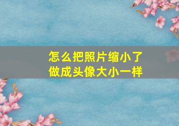 怎么把照片缩小了做成头像大小一样