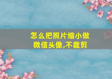 怎么把照片缩小做微信头像,不裁剪