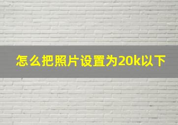 怎么把照片设置为20k以下