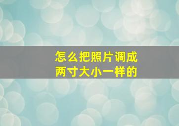 怎么把照片调成两寸大小一样的