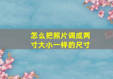 怎么把照片调成两寸大小一样的尺寸