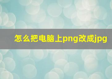 怎么把电脑上png改成jpg