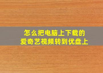 怎么把电脑上下载的爱奇艺视频转到优盘上