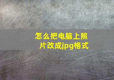 怎么把电脑上照片改成jpg格式