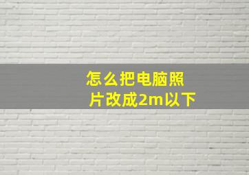 怎么把电脑照片改成2m以下