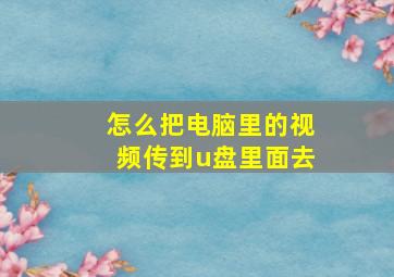 怎么把电脑里的视频传到u盘里面去