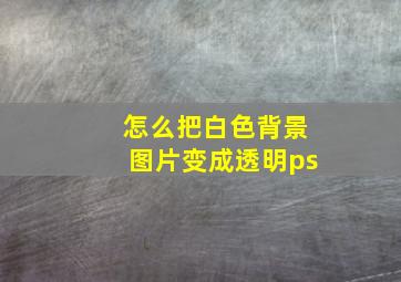 怎么把白色背景图片变成透明ps