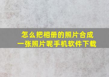 怎么把相册的照片合成一张照片呢手机软件下载