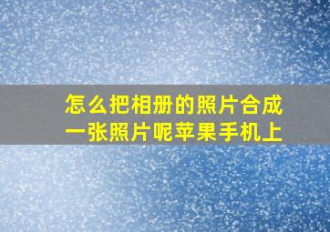 怎么把相册的照片合成一张照片呢苹果手机上