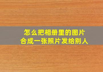 怎么把相册里的图片合成一张照片发给别人