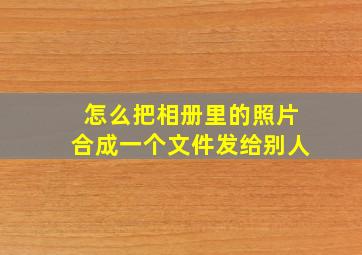 怎么把相册里的照片合成一个文件发给别人