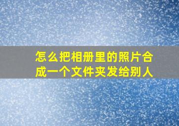 怎么把相册里的照片合成一个文件夹发给别人