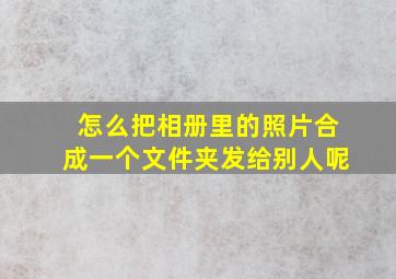 怎么把相册里的照片合成一个文件夹发给别人呢