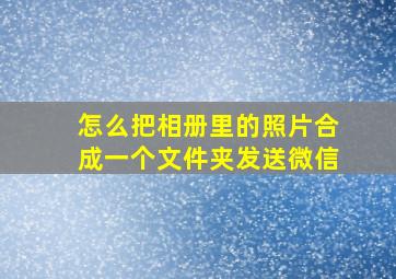 怎么把相册里的照片合成一个文件夹发送微信