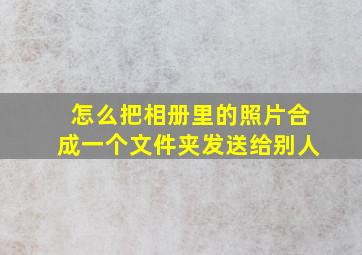 怎么把相册里的照片合成一个文件夹发送给别人