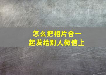 怎么把相片合一起发给别人微信上