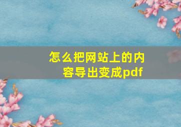 怎么把网站上的内容导出变成pdf